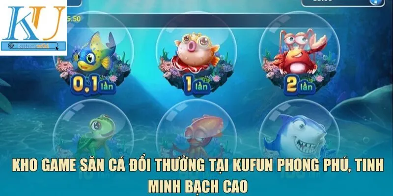 Kho game săn cá đổi thưởng tại Kufun 
